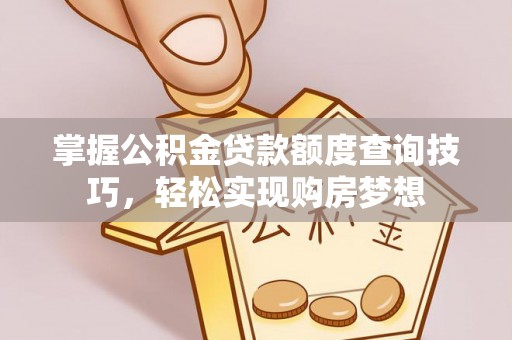 禅城掌握公积金贷款额度查询技巧，轻松实现购房梦想