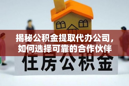 禅城揭秘公积金提取代办公司，如何选择可靠的合作伙伴