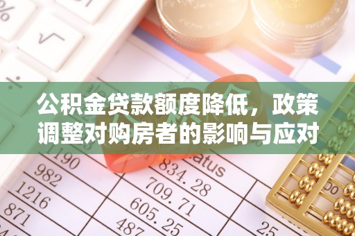 禅城公积金贷款额度降低，政策调整对购房者的影响与应对策略