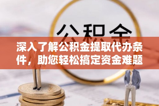 禅城深入了解公积金提取代办条件，助您轻松搞定资金难题