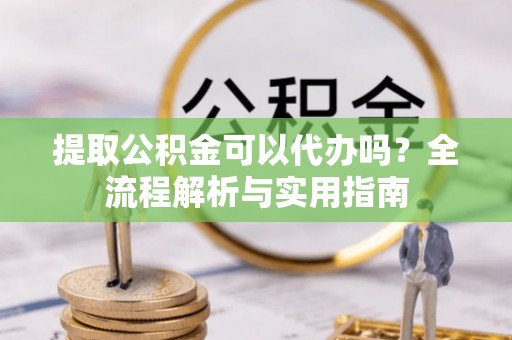 禅城提取公积金可以代办吗？全流程解析与实用指南