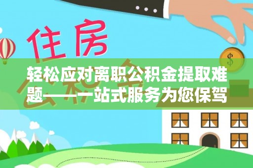 禅城轻松应对离职公积金提取难题——一站式服务为您保驾护航