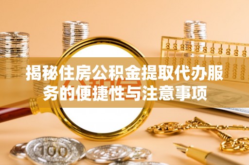 禅城揭秘住房公积金提取代办服务的便捷性与注意事项