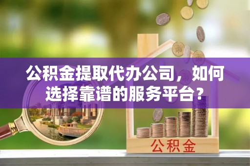 禅城公积金提取代办公司，如何选择靠谱的服务平台？