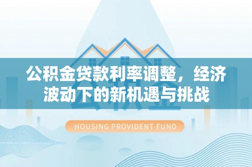 禅城公积金贷款利率调整，经济波动下的新机遇与挑战