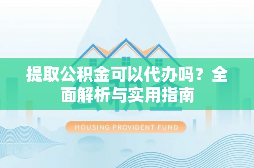 禅城提取公积金可以代办吗？全面解析与实用指南