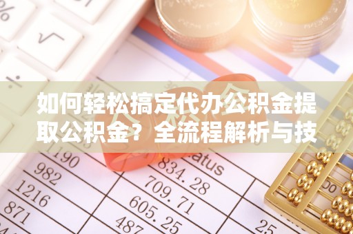 禅城如何轻松搞定代办公积金提取公积金？全流程解析与技巧分享
