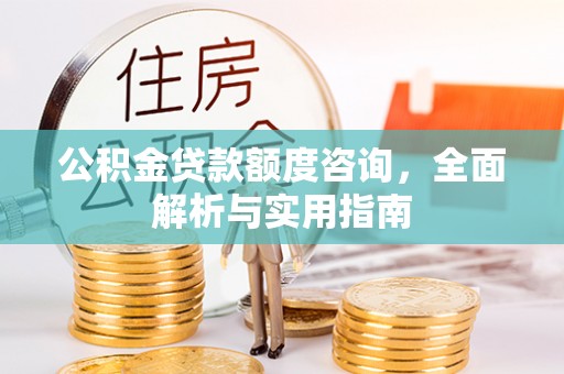 禅城公积金贷款额度咨询，全面解析与实用指南