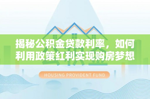 禅城揭秘公积金贷款利率，如何利用政策红利实现购房梦想？