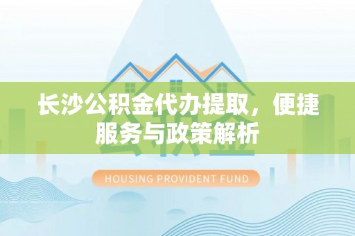禅城长沙公积金代办提取，便捷服务与政策解析