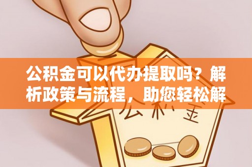 禅城公积金可以代办提取吗？解析政策与流程，助您轻松解决疑问