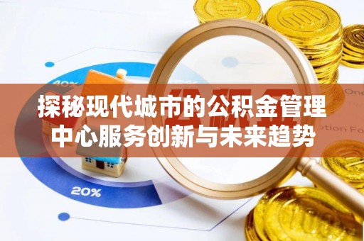 禅城探秘现代城市的公积金管理中心服务创新与未来趋势