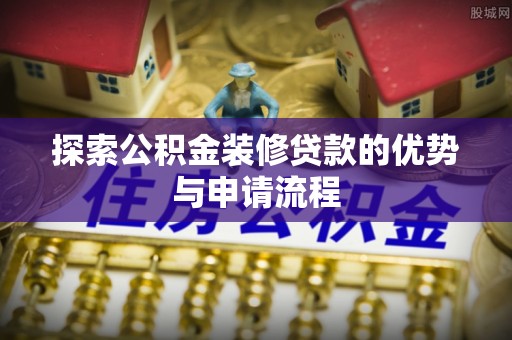 禅城探索公积金装修贷款的优势与申请流程