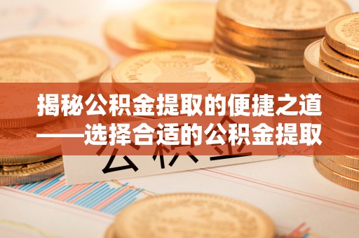 禅城揭秘公积金提取的便捷之道——选择合适的公积金提取代办单位