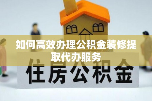 禅城如何高效办理公积金装修提取代办服务