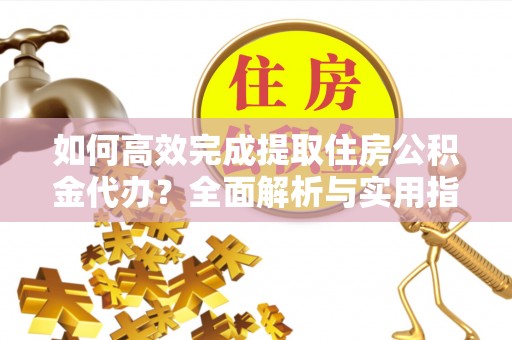 禅城如何高效完成提取住房公积金代办？全面解析与实用指南