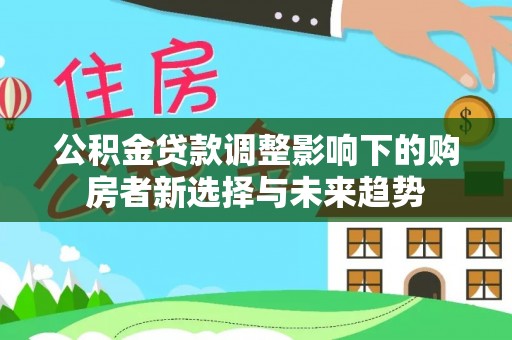 禅城公积金贷款调整影响下的购房者新选择与未来趋势