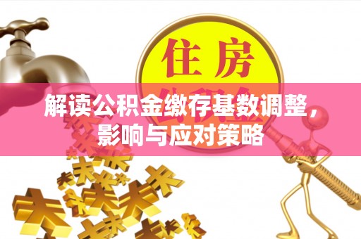 禅城解读公积金缴存基数调整，影响与应对策略
