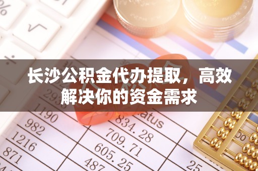 禅城长沙公积金代办提取，高效解决你的资金需求