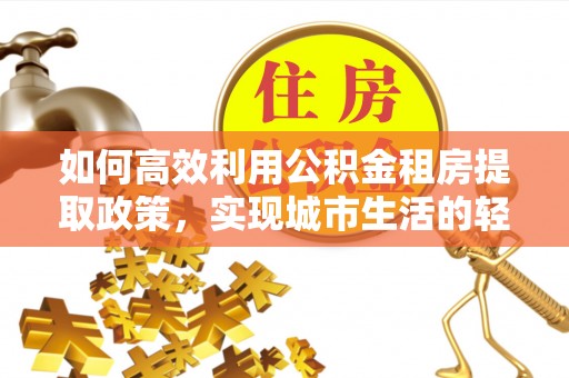 禅城如何高效利用公积金租房提取政策，实现城市生活的轻松负担