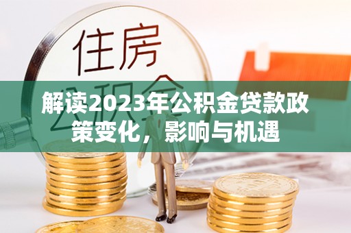 禅城解读2023年公积金贷款政策变化，影响与机遇