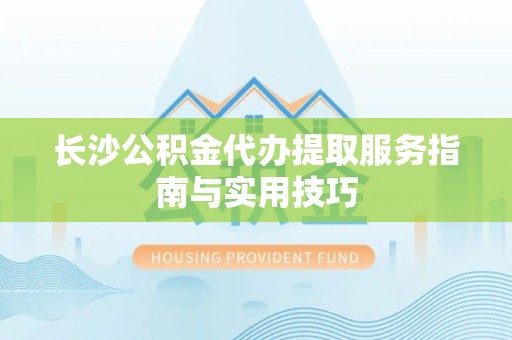 禅城长沙公积金代办提取服务指南与实用技巧