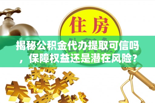 禅城揭秘公积金代办提取可信吗，保障权益还是潜在风险？