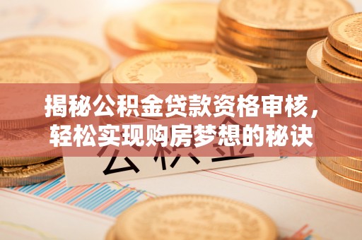 禅城揭秘公积金贷款资格审核，轻松实现购房梦想的秘诀