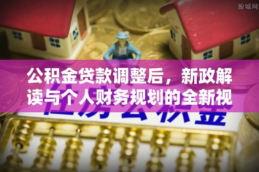禅城公积金贷款调整后，新政解读与个人财务规划的全新视角