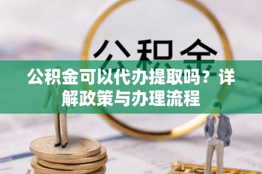 禅城公积金可以代办提取吗？详解政策与办理流程