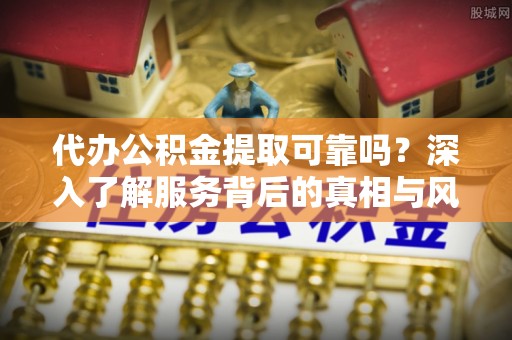 禅城代办公积金提取可靠吗？深入了解服务背后的真相与风险