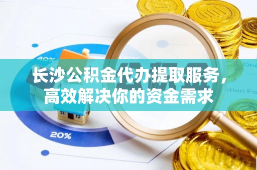 禅城长沙公积金代办提取服务，高效解决你的资金需求
