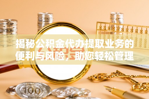 禅城揭秘公积金代办提取业务的便利与风险，助您轻松管理个人资金