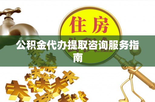 禅城公积金代办提取咨询服务指南