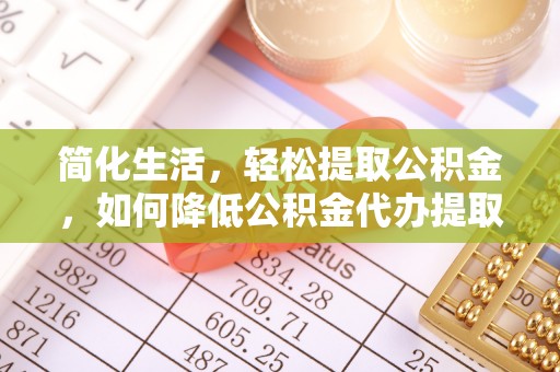 禅城简化生活，轻松提取公积金，如何降低公积金代办提取的费用？