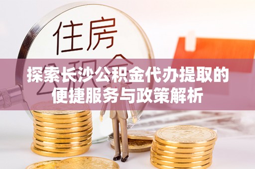 禅城探索长沙公积金代办提取的便捷服务与政策解析