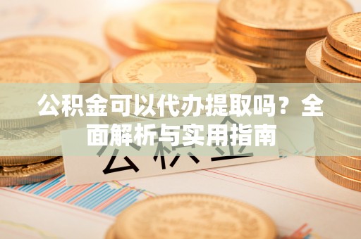 禅城公积金可以代办提取吗？全面解析与实用指南