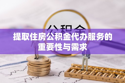 禅城提取住房公积金代办服务的重要性与需求