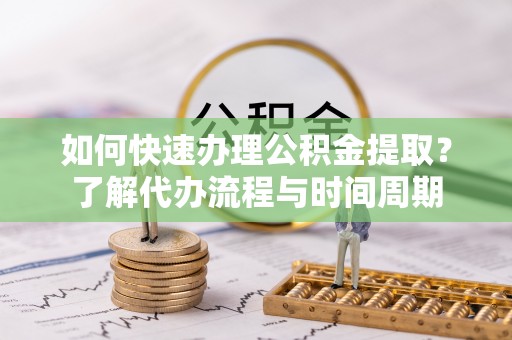 禅城如何快速办理公积金提取？了解代办流程与时间周期