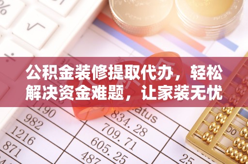 禅城公积金装修提取代办，轻松解决资金难题，让家装无忧