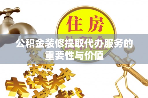 禅城公积金装修提取代办服务的重要性与价值