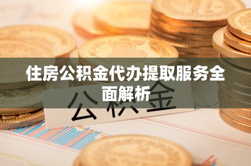 禅城住房公积金代办提取服务全面解析