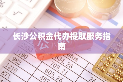 禅城长沙公积金代办提取服务指南