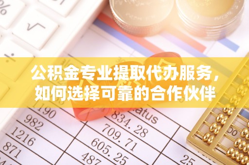 禅城公积金专业提取代办服务，如何选择可靠的合作伙伴
