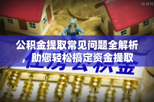 禅城公积金提取常见问题全解析，助您轻松搞定资金提取