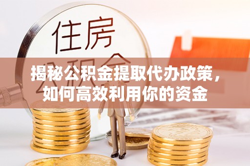 禅城揭秘公积金提取代办政策，如何高效利用你的资金