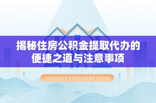 禅城揭秘住房公积金提取代办的便捷之道与注意事项