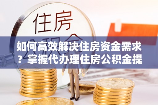 禅城如何高效解决住房资金需求？掌握代办理住房公积金提取技巧是关键