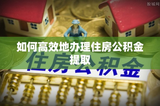 禅城如何高效地办理住房公积金提取