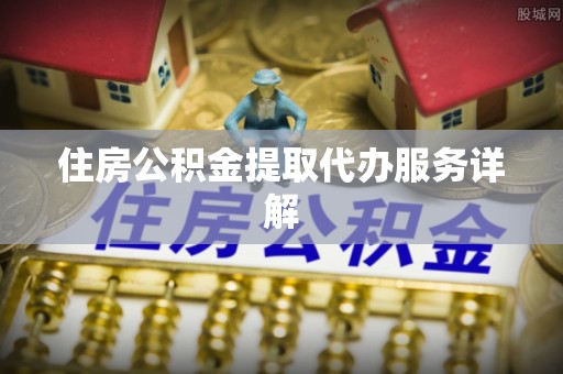 禅城住房公积金提取代办服务详解